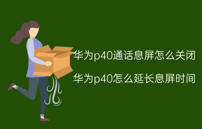 华为p40通话息屏怎么关闭 华为p40怎么延长息屏时间？